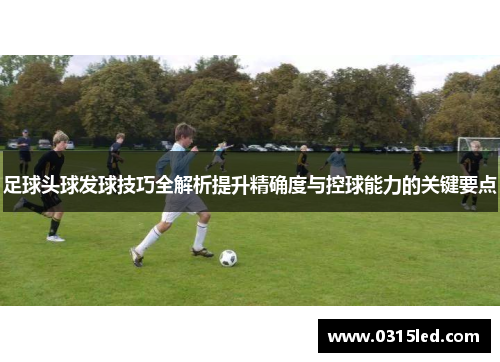 足球头球发球技巧全解析提升精确度与控球能力的关键要点