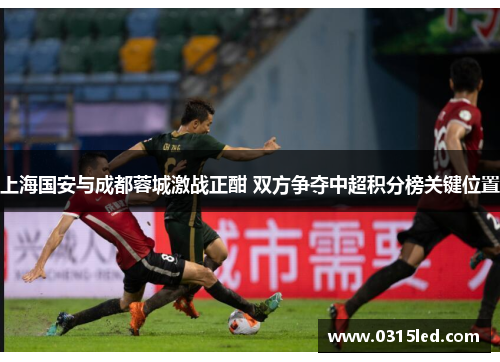 上海国安与成都蓉城激战正酣 双方争夺中超积分榜关键位置