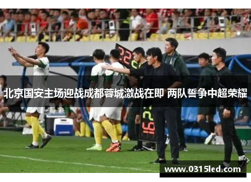 北京国安主场迎战成都蓉城激战在即 两队誓争中超荣耀
